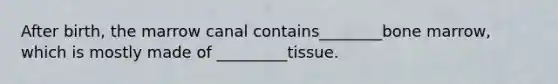 After birth, the marrow canal contains________bone marrow, which is mostly made of _________tissue.