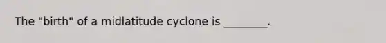 The "birth" of a midlatitude cyclone is ________.