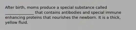 After birth, moms produce a special substance called _______________ that contains antibodies and special immune enhancing proteins that nourishes the newborn. It is a thick, yellow fluid.