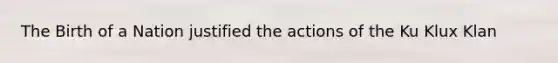 The Birth of a Nation justified the actions of the Ku Klux Klan