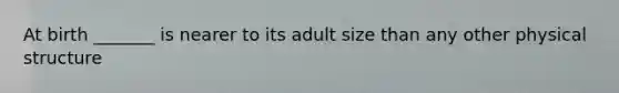 At birth _______ is nearer to its adult size than any other physical structure