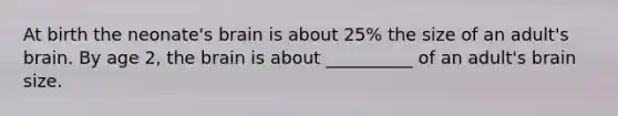 At birth the neonate's brain is about 25% the size of an adult's brain. By age 2, the brain is about __________ of an adult's brain size.