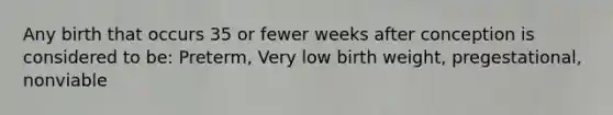 Any birth that occurs 35 or fewer weeks after conception is considered to be: Preterm, Very low birth weight, pregestational, nonviable