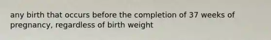 any birth that occurs before the completion of 37 weeks of pregnancy, regardless of birth weight