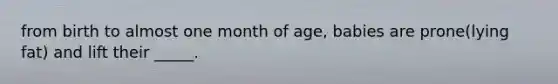 from birth to almost one month of age, babies are prone(lying fat) and lift their _____.