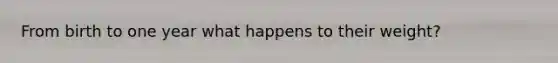 From birth to one year what happens to their weight?