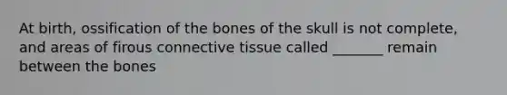 At birth, ossification of the bones of the skull is not complete, and areas of firous connective tissue called _______ remain between the bones