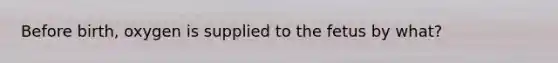 Before birth, oxygen is supplied to the fetus by what?