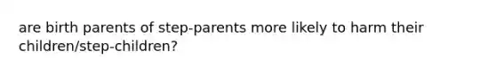 are birth parents of step-parents more likely to harm their children/step-children?