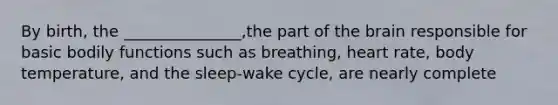 By birth, the _______________,the part of the brain responsible for basic bodily functions such as breathing, heart rate, body temperature, and the sleep-wake cycle, are nearly complete