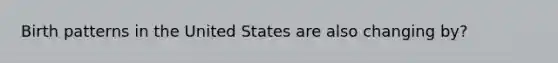 Birth patterns in the United States are also changing by?