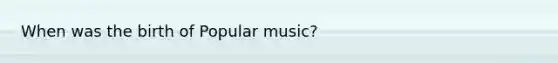 When was the birth of Popular music?