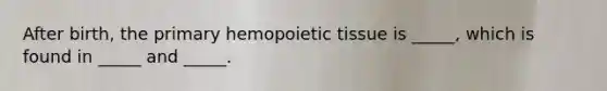 After birth, the primary hemopoietic tissue is _____, which is found in _____ and _____.