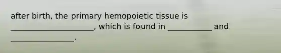 after birth, the primary hemopoietic tissue is _____________________, which is found in ___________ and ________________.