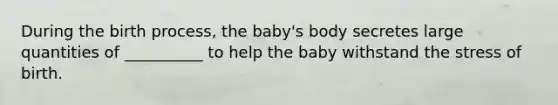 During the birth process, the baby's body secretes large quantities of __________ to help the baby withstand the stress of birth.