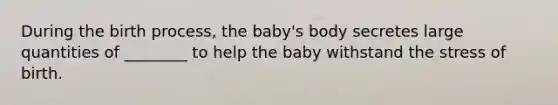 During the birth process, the baby's body secretes large quantities of ________ to help the baby withstand the stress of birth.