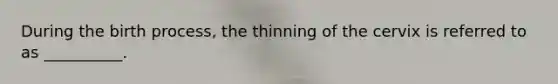 During the birth process, the thinning of the cervix is referred to as __________.