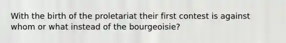 With the birth of the proletariat their first contest is against whom or what instead of the bourgeoisie?