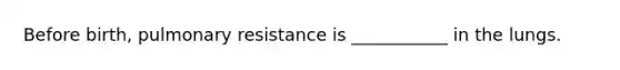 Before birth, pulmonary resistance is ___________ in the lungs.
