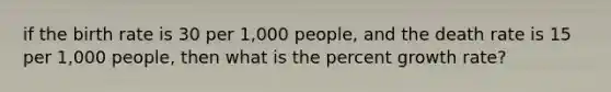 if the birth rate is 30 per 1,000 people, and the death rate is 15 per 1,000 people, then what is the percent growth rate?