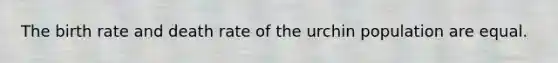 The birth rate and death rate of the urchin population are equal.