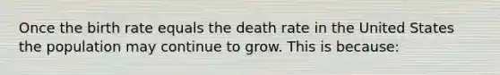 Once the birth rate equals the death rate in the United States the population may continue to grow. This is because: