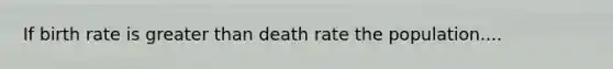 If birth rate is greater than death rate the population....