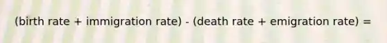 (birth rate + immigration rate) - (death rate + emigration rate) =