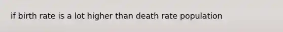 if birth rate is a lot higher than death rate population