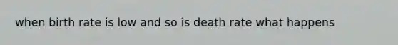 when birth rate is low and so is death rate what happens