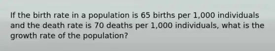 If the birth rate in a population is 65 births per 1,000 individuals and the death rate is 70 deaths per 1,000 individuals, what is the growth rate of the population?