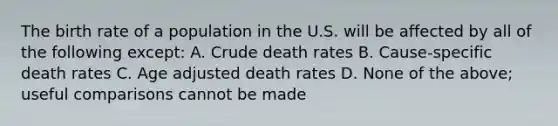 The birth rate of a population in the U.S. will be affected by all of the following except: A. Crude death rates B. Cause-specific death rates C. Age adjusted death rates D. None of the above; useful comparisons cannot be made