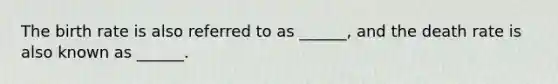 The birth rate is also referred to as ______, and the death rate is also known as ______.