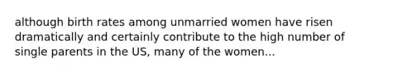 although birth rates among unmarried women have risen dramatically and certainly contribute to the high number of single parents in the US, many of the women...