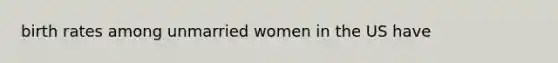 <a href='https://www.questionai.com/knowledge/khRffaLtCz-birth-rates' class='anchor-knowledge'>birth rates</a> among unmarried women in the US have