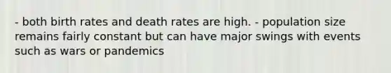 - both birth rates and death rates are high. - population size remains fairly constant but can have major swings with events such as wars or pandemics