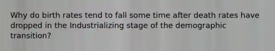 Why do birth rates tend to fall some time after death rates have dropped in the Industrializing stage of the demographic transition?