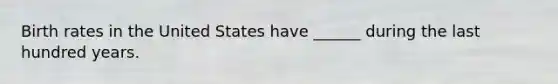 Birth rates in the United States have ______ during the last hundred years.