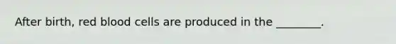 After birth, red blood cells are produced in the ________.