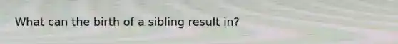 What can the birth of a sibling result in?