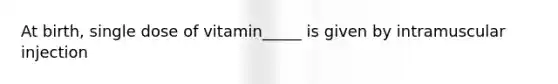 At birth, single dose of vitamin_____ is given by intramuscular injection