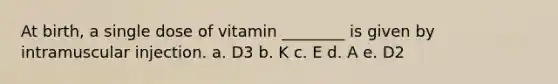 At birth, a single dose of vitamin ________ is given by intramuscular injection. a. D3 b. K c. E d. A e. D2