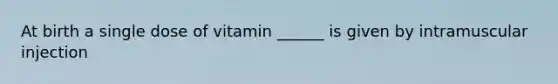 At birth a single dose of vitamin ______ is given by intramuscular injection