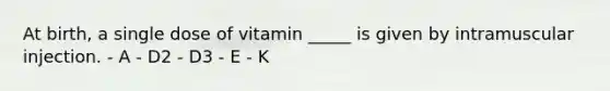 At birth, a single dose of vitamin _____ is given by intramuscular injection. - A - D2 - D3 - E - K