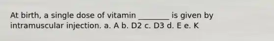 At birth, a single dose of vitamin ________ is given by intramuscular injection. a. A b. D2 c. D3 d. E e. K