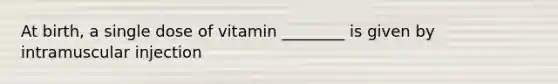 At birth, a single dose of vitamin ________ is given by intramuscular injection