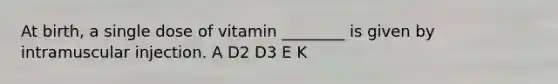 At birth, a single dose of vitamin ________ is given by intramuscular injection. A D2 D3 E K