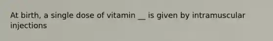 At birth, a single dose of vitamin __ is given by intramuscular injections