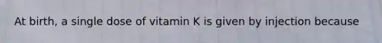 At birth, a single dose of vitamin K is given by injection because