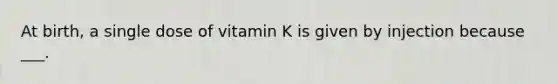 At birth, a single dose of vitamin K is given by injection because ___.